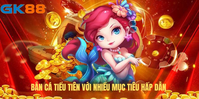 Bắn cá Tiểu Tiên với nhiều mục tiêu hấp dẫn